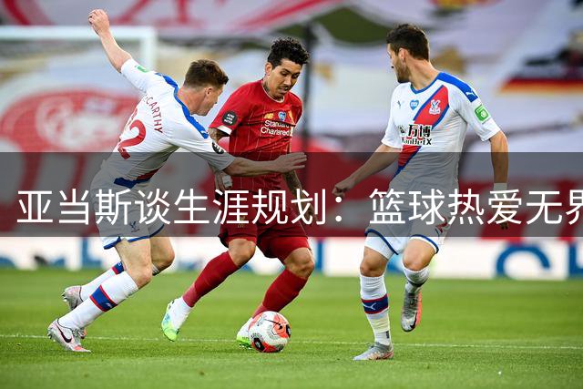亚当斯谈生涯规划：篮球热爱无界限，享受竞技不分舞台