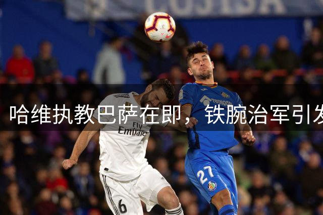 哈维执教巴萨在即，铁腕治军引发各界关注