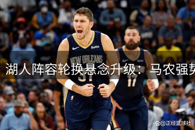 湖人阵容轮换悬念升级：马农强势崛起或挤掉布朗尼